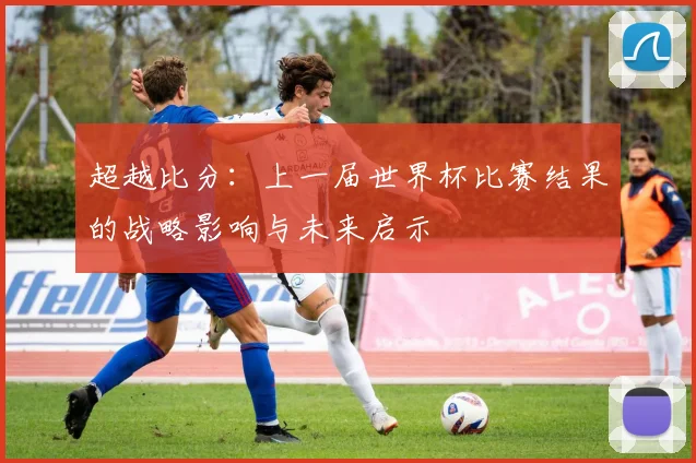 超越比分：上一届世界杯比赛结果的战略影响与未来启示