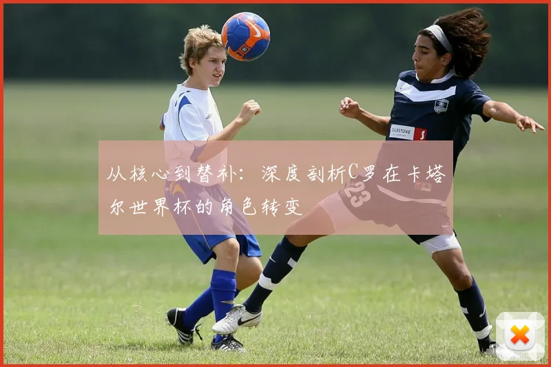 从核心到替补：深度剖析C罗在卡塔尔世界杯的角色转变