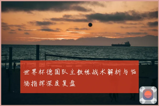 世界杯德国队主教练战术解析与临场指挥深度复盘