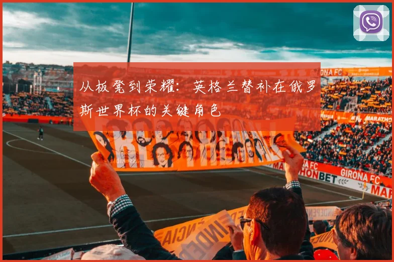 从板凳到荣耀：英格兰替补在俄罗斯世界杯的关键角色