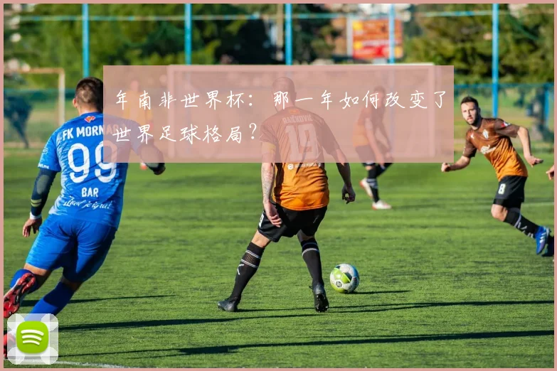 年南非世界杯：那一年如何改变了世界足球格局？