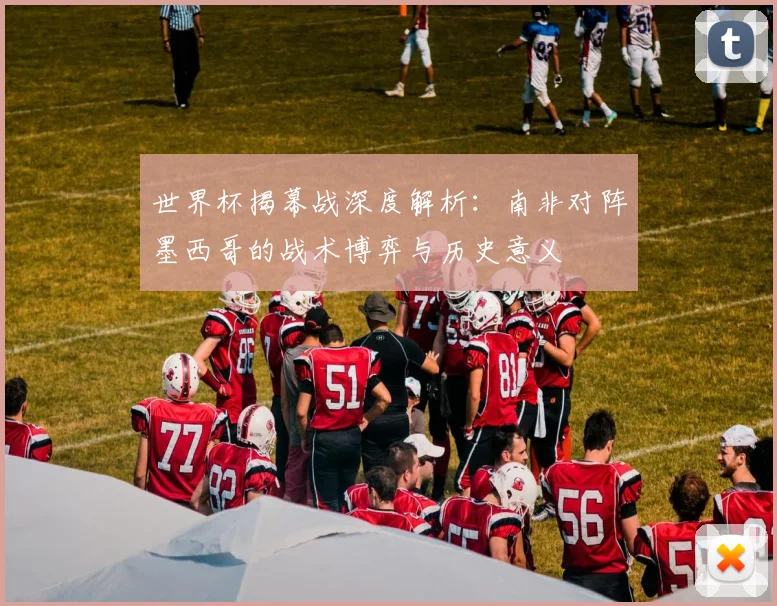 世界杯揭幕战深度解析:南非对阵墨西哥的战术博弈与历史意义