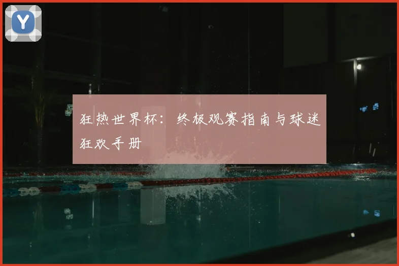 狂热世界杯：终极观赛指南与球迷狂欢手册