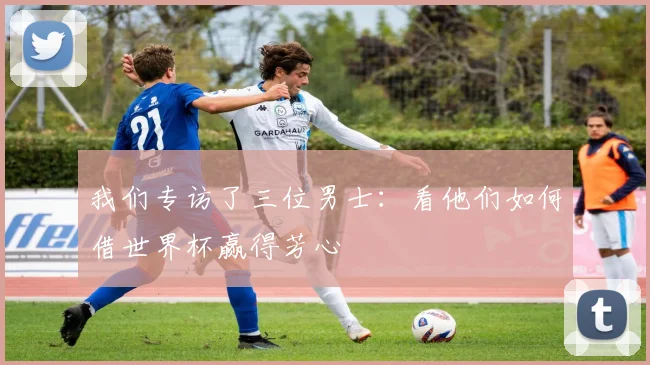 我们专访了三位男士：看他们如何借世界杯赢得芳心