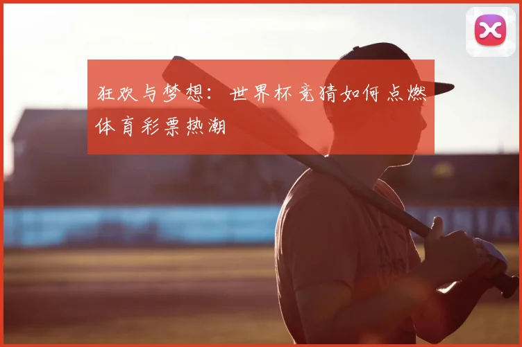 狂欢与梦想：世界杯竞猜如何点燃体育彩票热潮