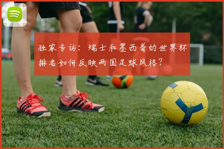 独家专访：瑞士和墨西哥的世界杯排名如何反映两国足球风格？