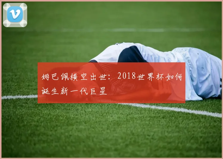 姆巴佩横空出世:2018世界杯如何诞生新一代巨星