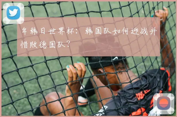 年韩日世界杯:韩国队如何迎战并惜败德国队?