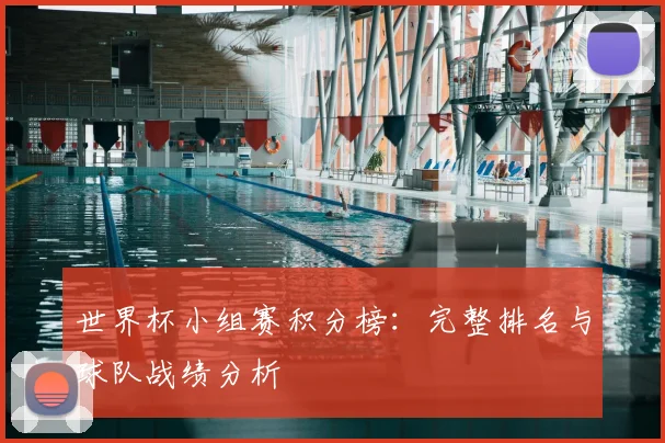 世界杯小组赛积分榜:完整排名与球队战绩分析
