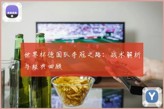 世界杯德国队夺冠之路：战术解析与经典回顾