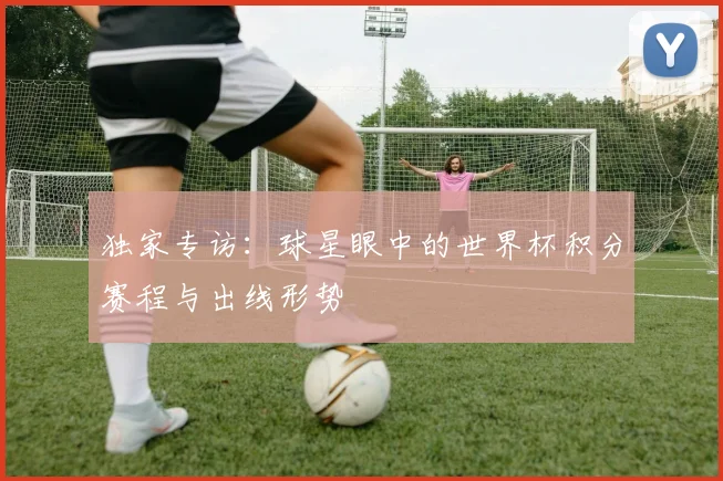 独家专访：球星眼中的世界杯积分赛程与出线形势