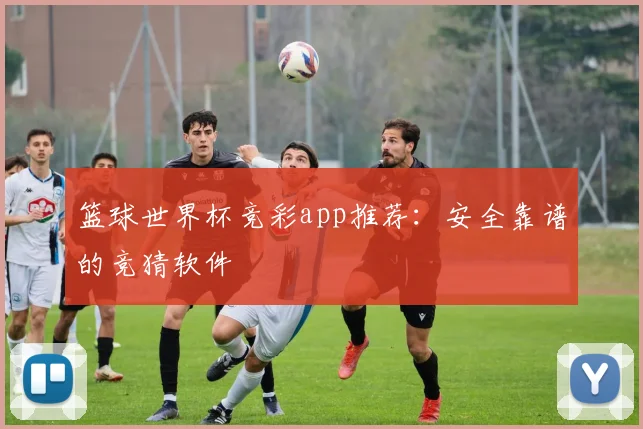 篮球世界杯竞彩app推荐：安全靠谱的竞猜软件