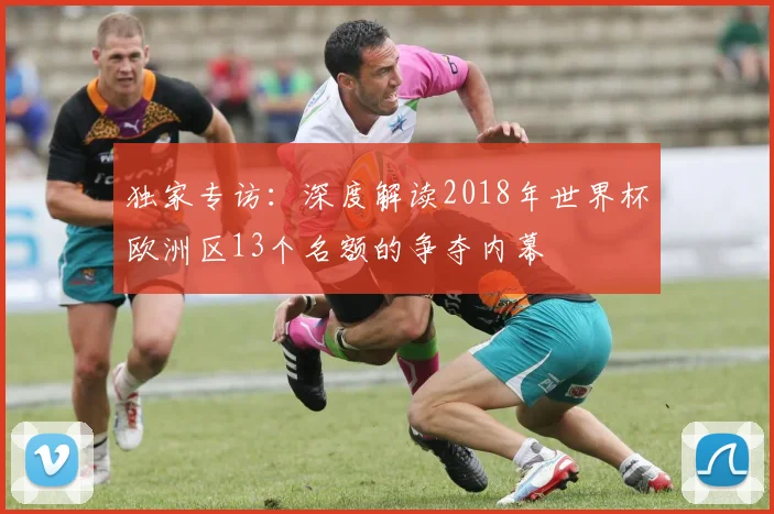独家专访：深度解读2018年世界杯欧洲区13个名额的争夺内幕