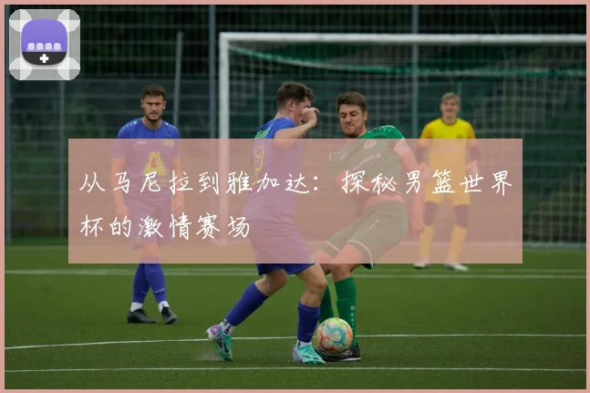 从马尼拉到雅加达:探秘男篮世界杯的激情赛场