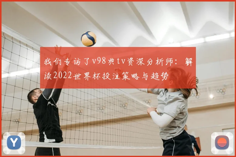 我们专访了v98典tv资深分析师：解读2022世界杯投注策略与趋势