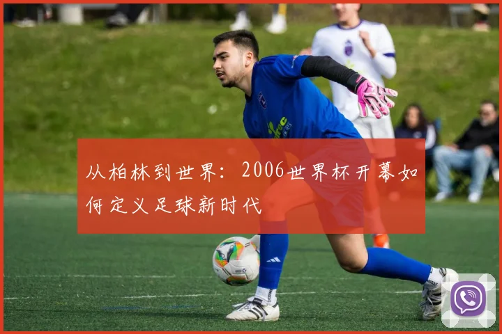从柏林到世界：2006世界杯开幕如何定义足球新时代