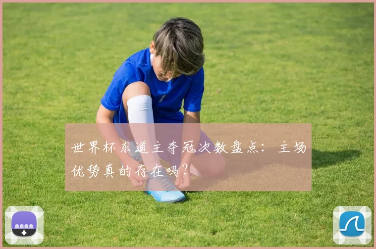 世界杯东道主夺冠次数盘点:主场优势真的存在吗?
