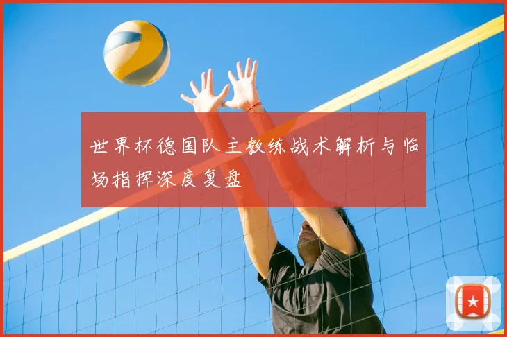 世界杯德国队主教练战术解析与临场指挥深度复盘