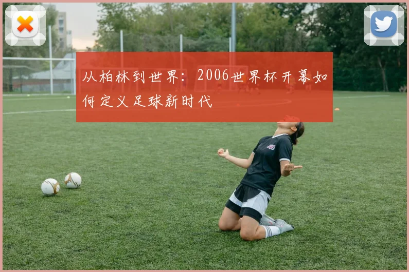从柏林到世界：2006世界杯开幕如何定义足球新时代