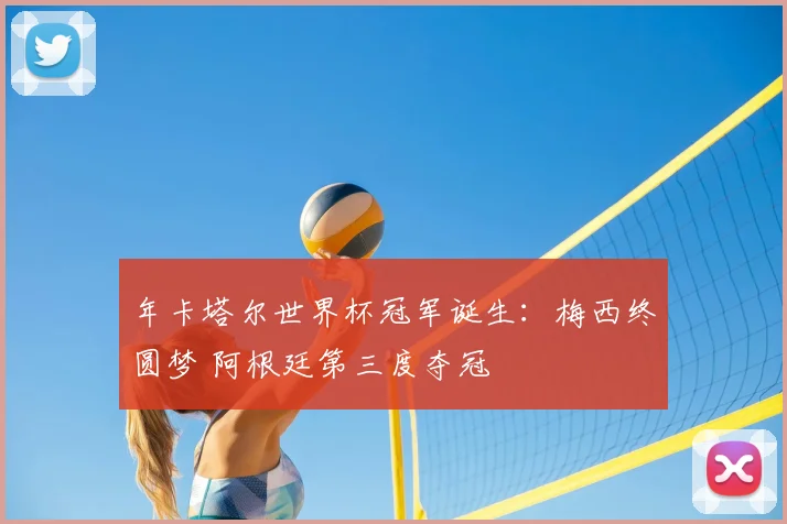 年卡塔尔世界杯冠军诞生：梅西终圆梦 阿根廷第三度夺冠