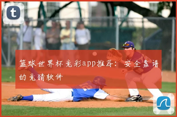 篮球世界杯竞彩app推荐：安全靠谱的竞猜软件