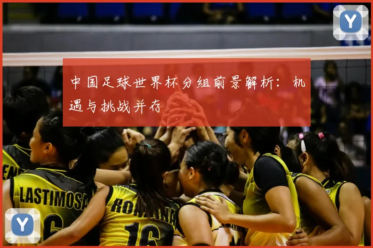 中国足球世界杯分组前景解析：机遇与挑战并存