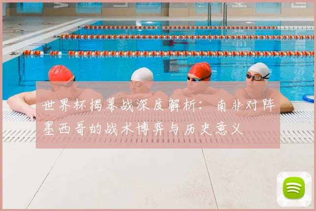 世界杯揭幕战深度解析:南非对阵墨西哥的战术博弈与历史意义
