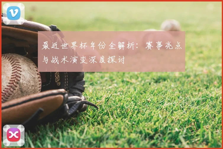 最近世界杯年份全解析：赛事亮点与战术演变深度探讨