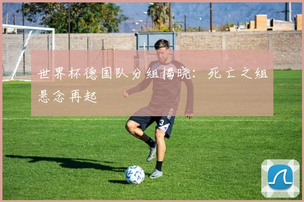 世界杯德国队分组揭晓：死亡之组悬念再起
