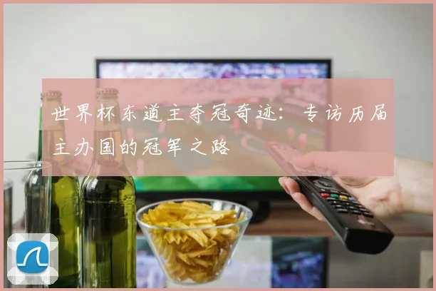 世界杯东道主夺冠奇迹:专访历届主办国的冠军之路