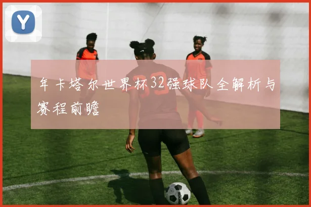 年卡塔尔世界杯32强球队全解析与赛程前瞻