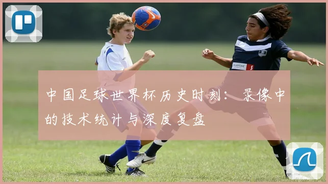 中国足球世界杯历史时刻:录像中的技术统计与深度复盘