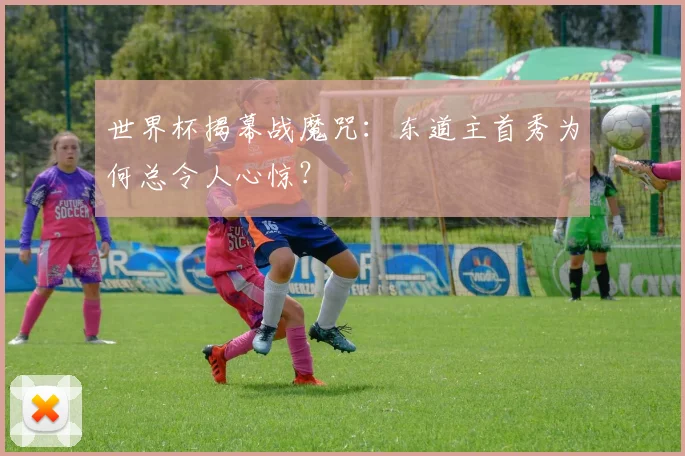 世界杯揭幕战魔咒:东道主首秀为何总令人心惊?